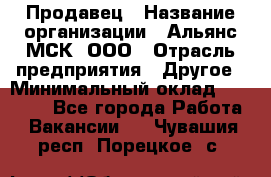 Продавец › Название организации ­ Альянс-МСК, ООО › Отрасль предприятия ­ Другое › Минимальный оклад ­ 25 000 - Все города Работа » Вакансии   . Чувашия респ.,Порецкое. с.